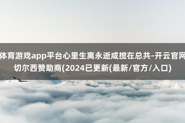 体育游戏app平台心里生离永逝咸搅在总共-开云官网切尔西赞助商(2024已更新(最新/官方/入口)