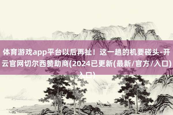 体育游戏app平台以后再扯！这一趟的机要碰头-开云官网切尔西赞助商(2024已更新(最新/官方/入口)