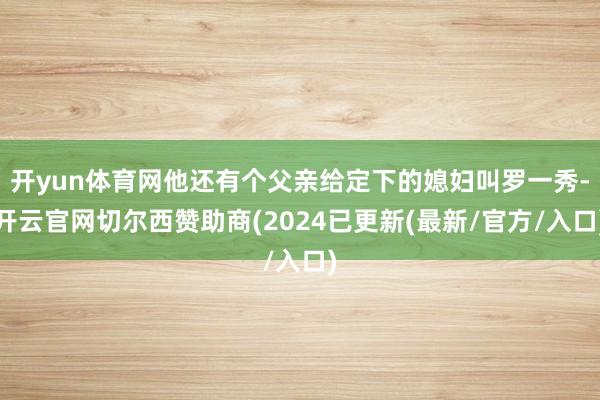 开yun体育网他还有个父亲给定下的媳妇叫罗一秀-开云官网切尔西赞助商(2024已更新(最新/官方/入口)