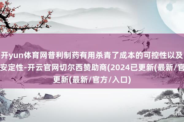 开yun体育网普利制药有用杀青了成本的可控性以及供应链的安定性-开云官网切尔西赞助商(2024已更新(最新/官方/入口)