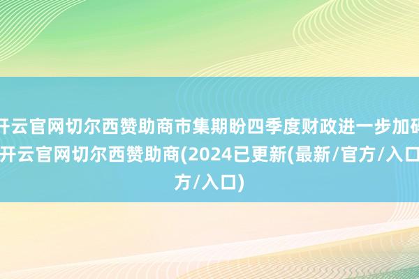 开云官网切尔西赞助商市集期盼四季度财政进一步加码-开云官网切尔西赞助商(2024已更新(最新/官方/入口)