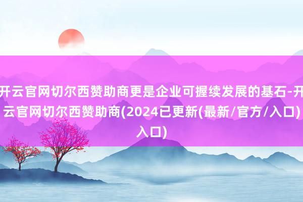 开云官网切尔西赞助商更是企业可握续发展的基石-开云官网切尔西赞助商(2024已更新(最新/官方/入口)