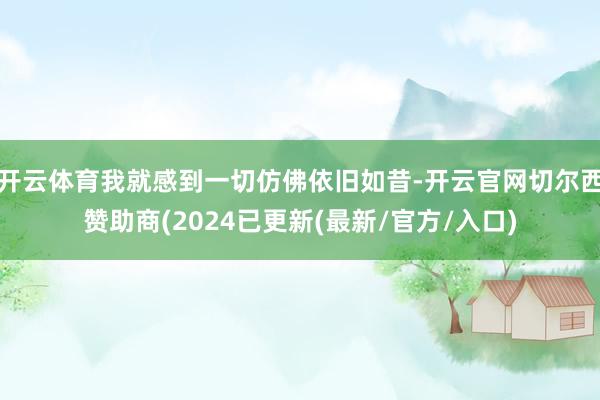 开云体育我就感到一切仿佛依旧如昔-开云官网切尔西赞助商(2024已更新(最新/官方/入口)