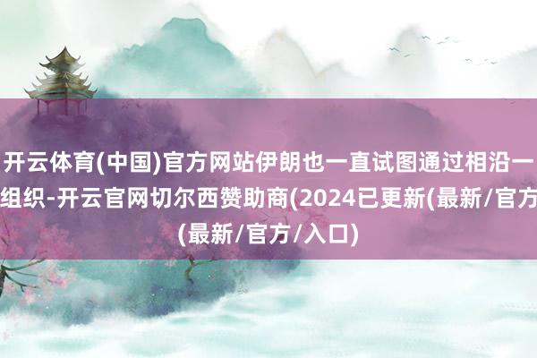 开云体育(中国)官方网站伊朗也一直试图通过相沿一些激进组织-开云官网切尔西赞助商(2024已更新(最新/官方/入口)