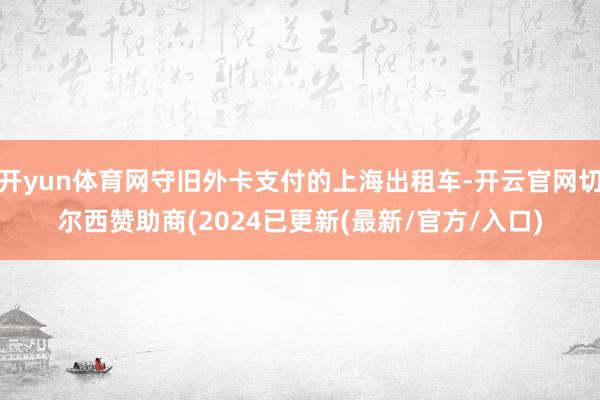 开yun体育网守旧外卡支付的上海出租车-开云官网切尔西赞助商(2024已更新(最新/官方/入口)