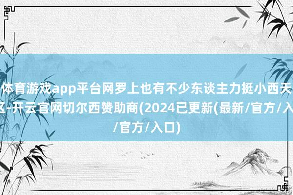 体育游戏app平台网罗上也有不少东谈主力挺小西天景区-开云官网切尔西赞助商(2024已更新(最新/官方/入口)