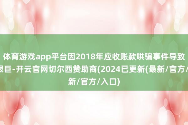 体育游戏app平台因2018年应收账款哄骗事件导致计算艰巨-开云官网切尔西赞助商(2024已更新(最新/官方/入口)