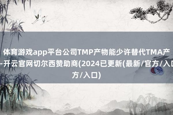 体育游戏app平台公司TMP产物能少许替代TMA产物-开云官网切尔西赞助商(2024已更新(最新/官方/入口)