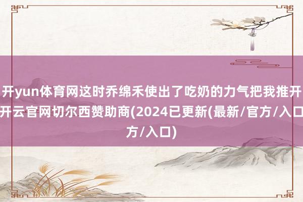 开yun体育网这时乔绵禾使出了吃奶的力气把我推开-开云官网切尔西赞助商(2024已更新(最新/官方/入口)