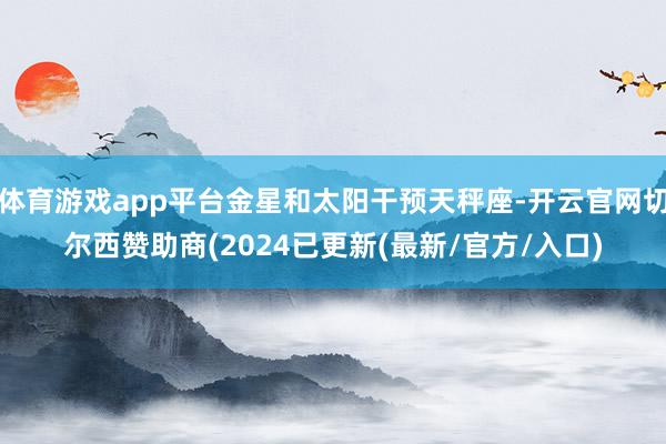 体育游戏app平台金星和太阳干预天秤座-开云官网切尔西赞助商(2024已更新(最新/官方/入口)