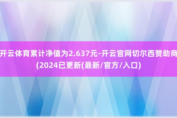 开云体育累计净值为2.637元-开云官网切尔西赞助商(2024已更新(最新/官方/入口)