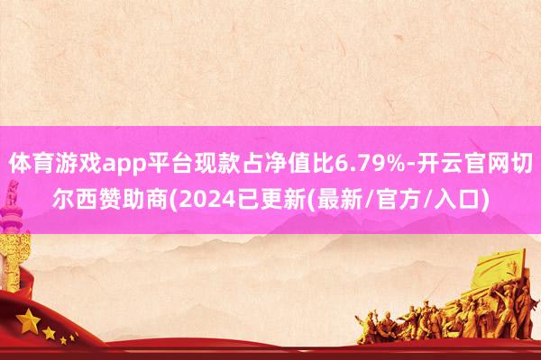 体育游戏app平台现款占净值比6.79%-开云官网切尔西赞助商(2024已更新(最新/官方/入口)