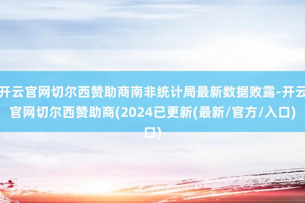 开云官网切尔西赞助商南非统计局最新数据败露-开云官网切尔西赞助商(2024已更新(最新/官方/入口)