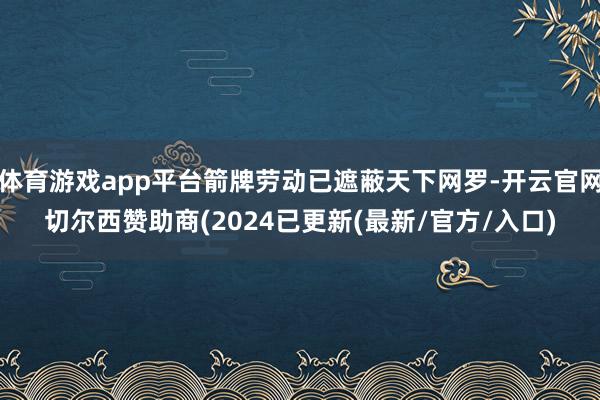 体育游戏app平台箭牌劳动已遮蔽天下网罗-开云官网切尔西赞助商(2024已更新(最新/官方/入口)