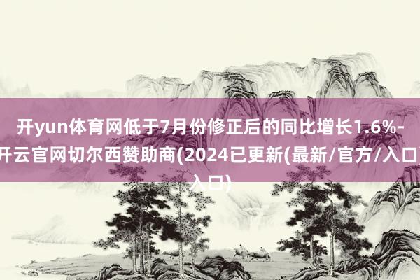 开yun体育网低于7月份修正后的同比增长1.6%-开云官网切尔西赞助商(2024已更新(最新/官方/入口)