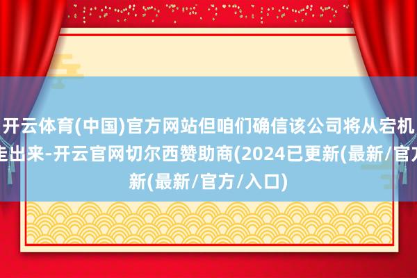 开云体育(中国)官方网站但咱们确信该公司将从宕机危险中走出来-开云官网切尔西赞助商(2024已更新(最新/官方/入口)