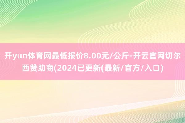 开yun体育网最低报价8.00元/公斤-开云官网切尔西赞助商(2024已更新(最新/官方/入口)