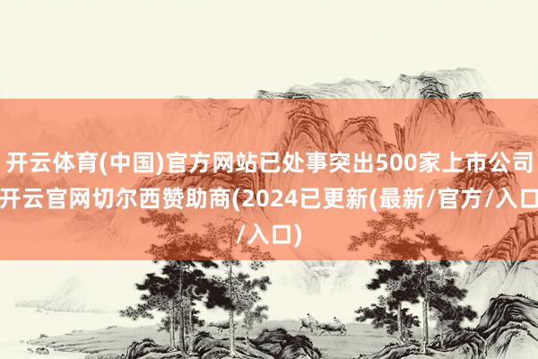 开云体育(中国)官方网站已处事突出500家上市公司-开云官网切尔西赞助商(2024已更新(最新/官方/入口)