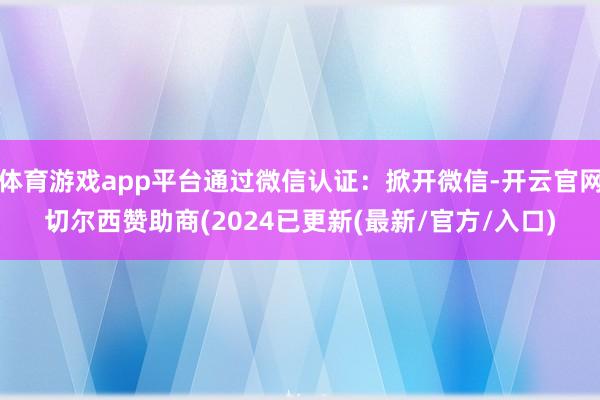 体育游戏app平台通过微信认证：掀开微信-开云官网切尔西赞助商(2024已更新(最新/官方/入口)