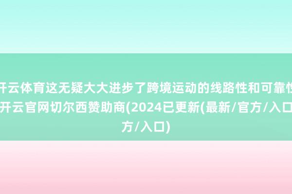 开云体育这无疑大大进步了跨境运动的线路性和可靠性-开云官网切尔西赞助商(2024已更新(最新/官方/入口)