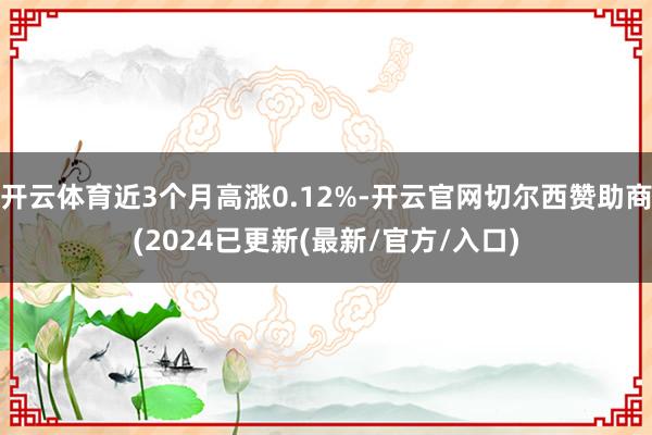 开云体育近3个月高涨0.12%-开云官网切尔西赞助商(2024已更新(最新/官方/入口)