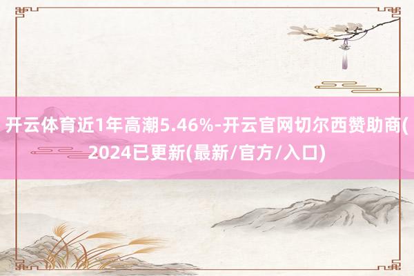 开云体育近1年高潮5.46%-开云官网切尔西赞助商(2024已更新(最新/官方/入口)