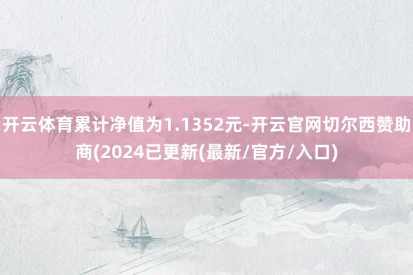 开云体育累计净值为1.1352元-开云官网切尔西赞助商(2024已更新(最新/官方/入口)