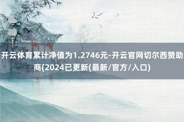 开云体育累计净值为1.2746元-开云官网切尔西赞助商(2024已更新(最新/官方/入口)