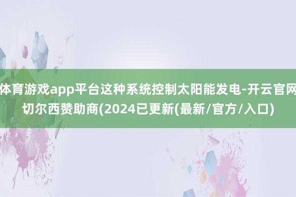 体育游戏app平台这种系统控制太阳能发电-开云官网切尔西赞助商(2024已更新(最新/官方/入口)