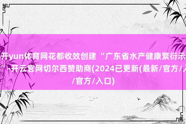 开yun体育网花都收效创建 “广东省水产健康繁衍示范县”-开云官网切尔西赞助商(2024已更新(最新/官方/入口)