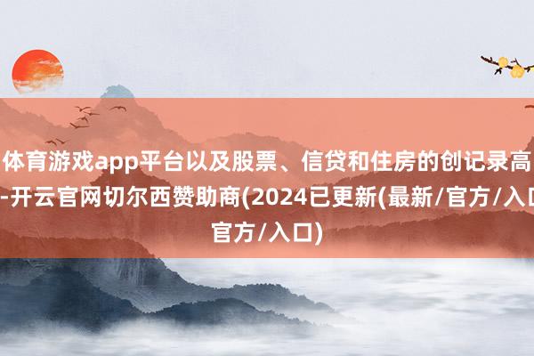 体育游戏app平台以及股票、信贷和住房的创记录高点-开云官网切尔西赞助商(2024已更新(最新/官方/入口)