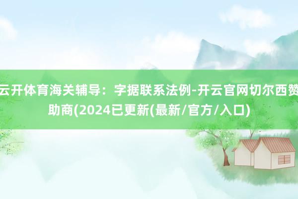 云开体育海关辅导：字据联系法例-开云官网切尔西赞助商(2024已更新(最新/官方/入口)