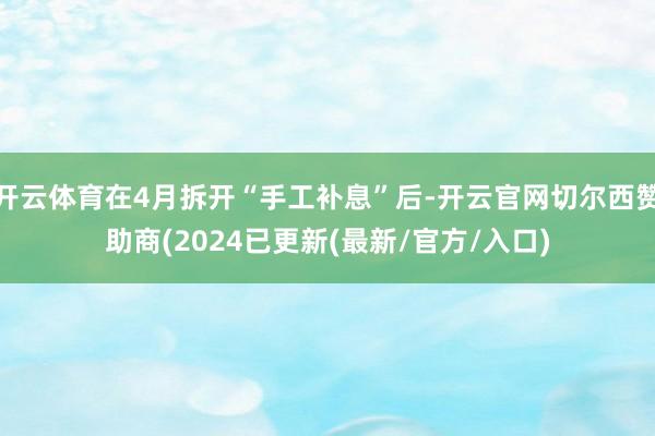 开云体育在4月拆开“手工补息”后-开云官网切尔西赞助商(2024已更新(最新/官方/入口)