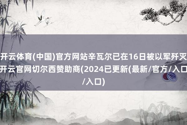 开云体育(中国)官方网站辛瓦尔已在16日被以军歼灭-开云官网切尔西赞助商(2024已更新(最新/官方/入口)