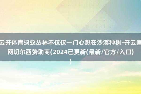 云开体育蚂蚁丛林不仅仅一门心想在沙漠种树-开云官网切尔西赞助商(2024已更新(最新/官方/入口)