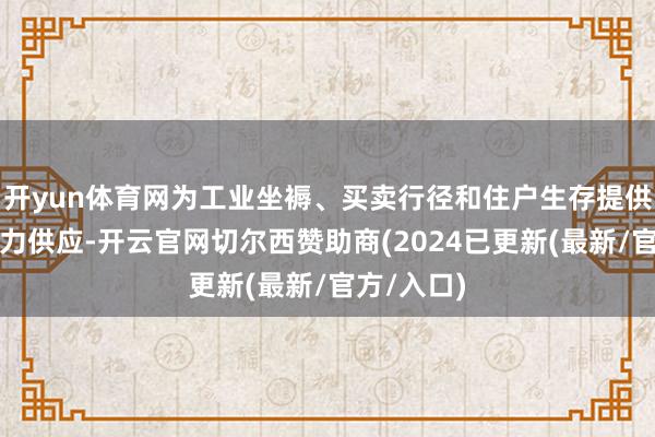 开yun体育网为工业坐褥、买卖行径和住户生存提供剖判的电力供应-开云官网切尔西赞助商(2024已更新(最新/官方/入口)