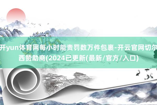 开yun体育网每小时能责罚数万件包裹-开云官网切尔西赞助商(2024已更新(最新/官方/入口)