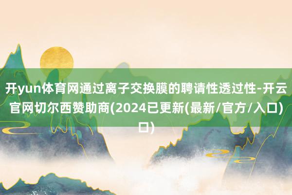 开yun体育网通过离子交换膜的聘请性透过性-开云官网切尔西赞助商(2024已更新(最新/官方/入口)