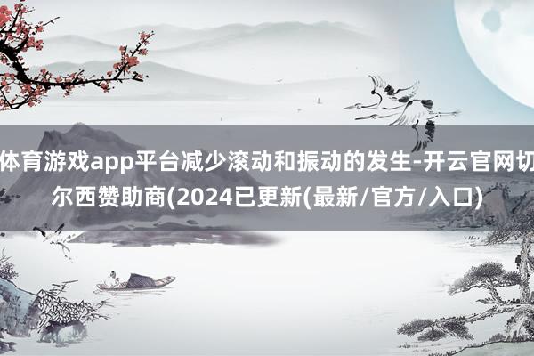 体育游戏app平台减少滚动和振动的发生-开云官网切尔西赞助商(2024已更新(最新/官方/入口)