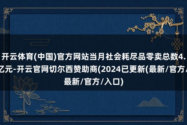 开云体育(中国)官方网站当月社会耗尽品零卖总数4.11万亿元-开云官网切尔西赞助商(2024已更新(最新/官方/入口)