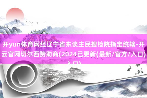 开yun体育网经辽宁省东谈主民搜检院指定统辖-开云官网切尔西赞助商(2024已更新(最新/官方/入口)