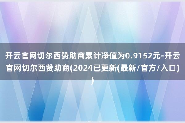 开云官网切尔西赞助商累计净值为0.9152元-开云官网切尔西赞助商(2024已更新(最新/官方/入口)