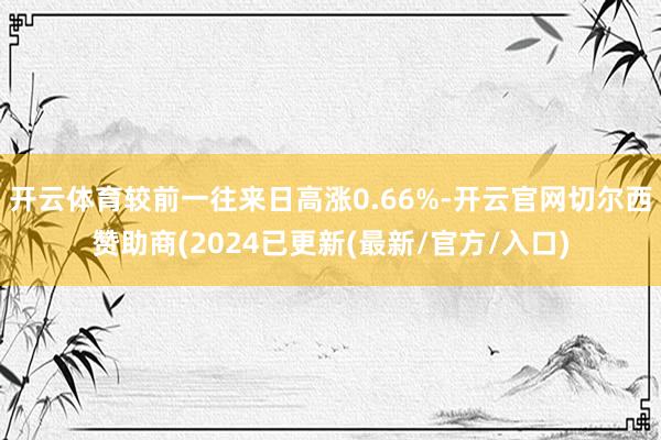 开云体育较前一往来日高涨0.66%-开云官网切尔西赞助商(2024已更新(最新/官方/入口)