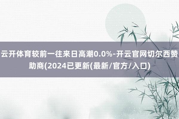 云开体育较前一往来日高潮0.0%-开云官网切尔西赞助商(2024已更新(最新/官方/入口)