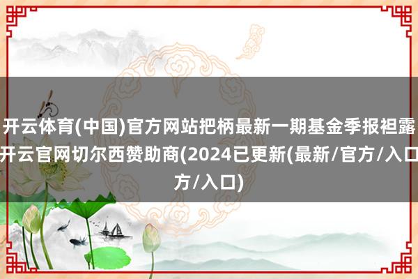 开云体育(中国)官方网站把柄最新一期基金季报袒露-开云官网切尔西赞助商(2024已更新(最新/官方/入口)