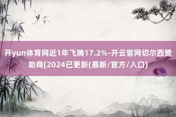 开yun体育网近1年飞腾17.2%-开云官网切尔西赞助商(2024已更新(最新/官方/入口)