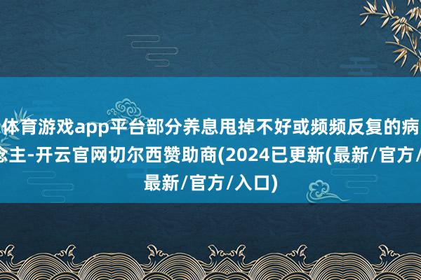 体育游戏app平台部分养息甩掉不好或频频反复的病东说念主-开云官网切尔西赞助商(2024已更新(最新/官方/入口)