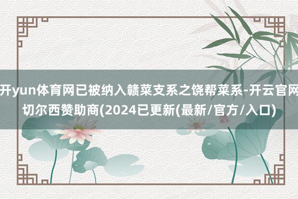 开yun体育网已被纳入赣菜支系之饶帮菜系-开云官网切尔西赞助商(2024已更新(最新/官方/入口)