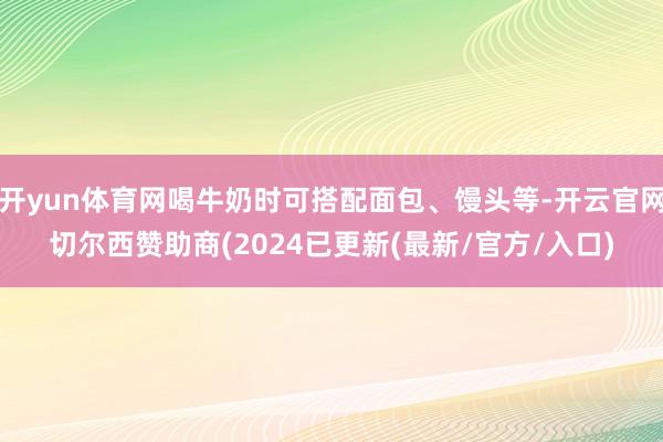 开yun体育网喝牛奶时可搭配面包、馒头等-开云官网切尔西赞助商(2024已更新(最新/官方/入口)