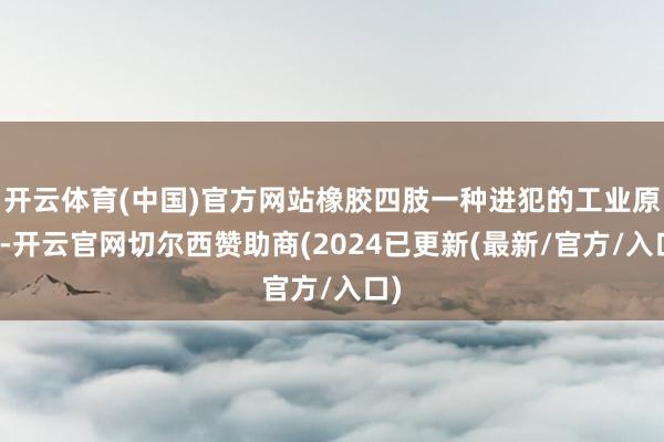 开云体育(中国)官方网站橡胶四肢一种进犯的工业原料-开云官网切尔西赞助商(2024已更新(最新/官方/入口)